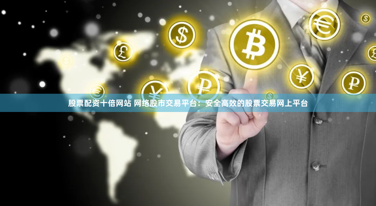 股票配资十倍网站 网络股市交易平台：安全高效的股票交易网上平台