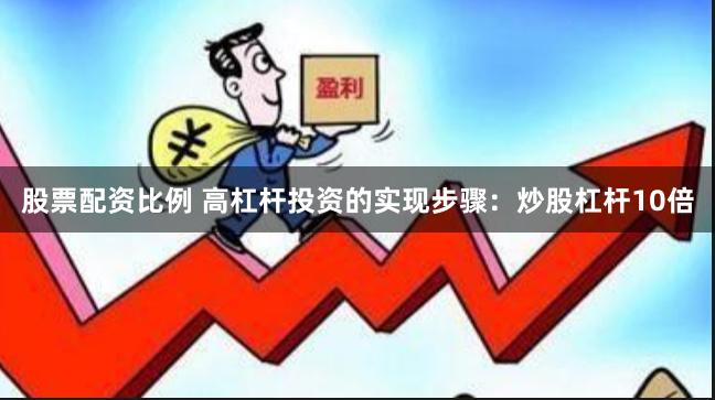 股票配资比例 高杠杆投资的实现步骤：炒股杠杆10倍