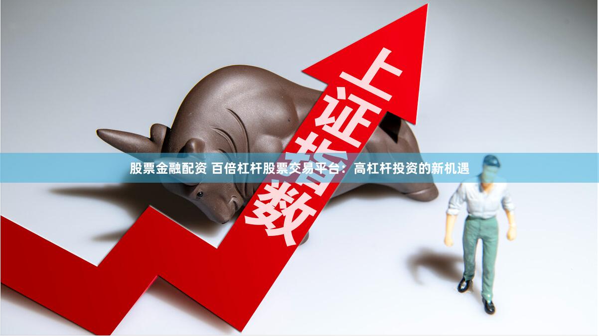 股票金融配资 百倍杠杆股票交易平台：高杠杆投资的新机遇
