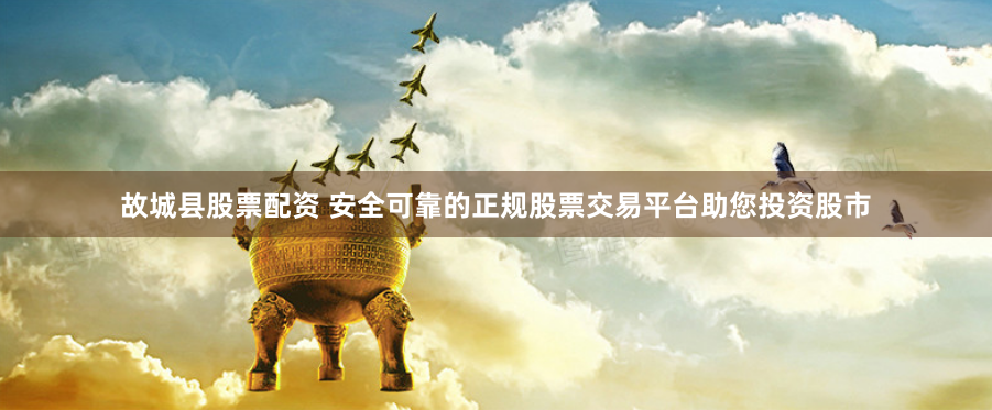 故城县股票配资 安全可靠的正规股票交易平台助您投资股市