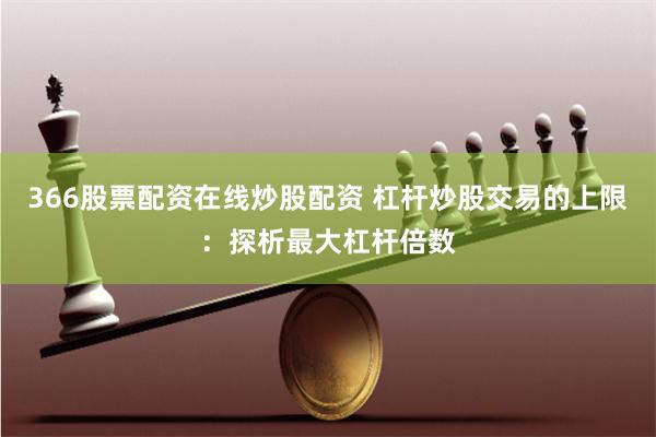 366股票配资在线炒股配资 杠杆炒股交易的上限：探析最大杠杆倍数