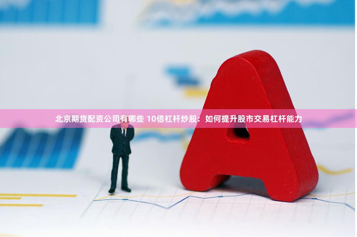 北京期货配资公司有哪些 10倍杠杆炒股：如何提升股市交易杠杆能力