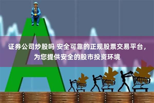 证券公司炒股吗 安全可靠的正规股票交易平台，为您提供安全的股市投资环境