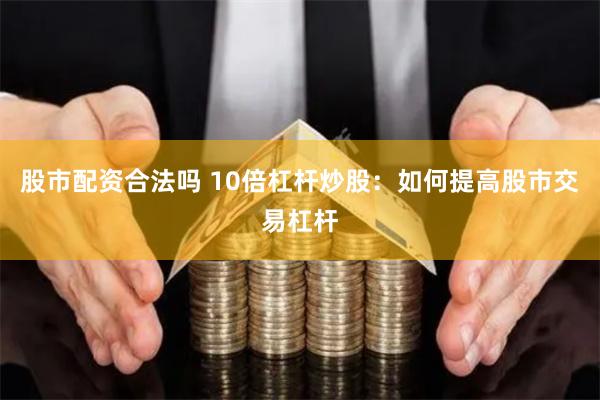 股市配资合法吗 10倍杠杆炒股：如何提高股市交易杠杆