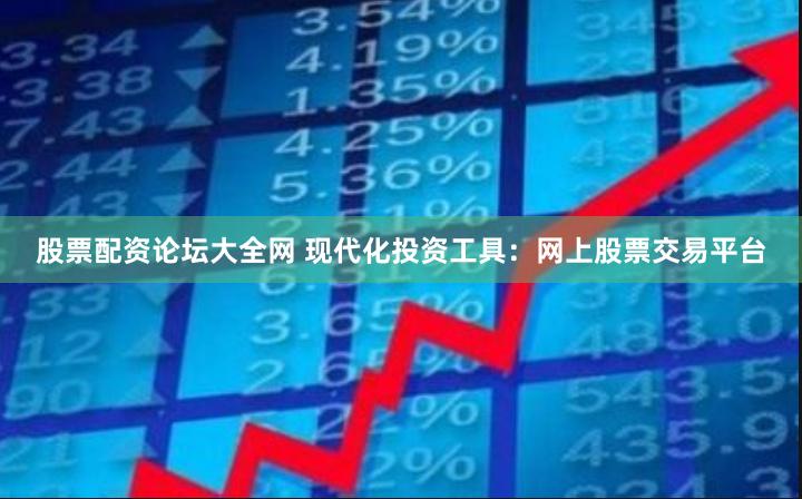 股票配资论坛大全网 现代化投资工具：网上股票交易平台