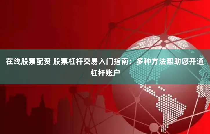 在线股票配资 股票杠杆交易入门指南：多种方法帮助您开通杠杆账户