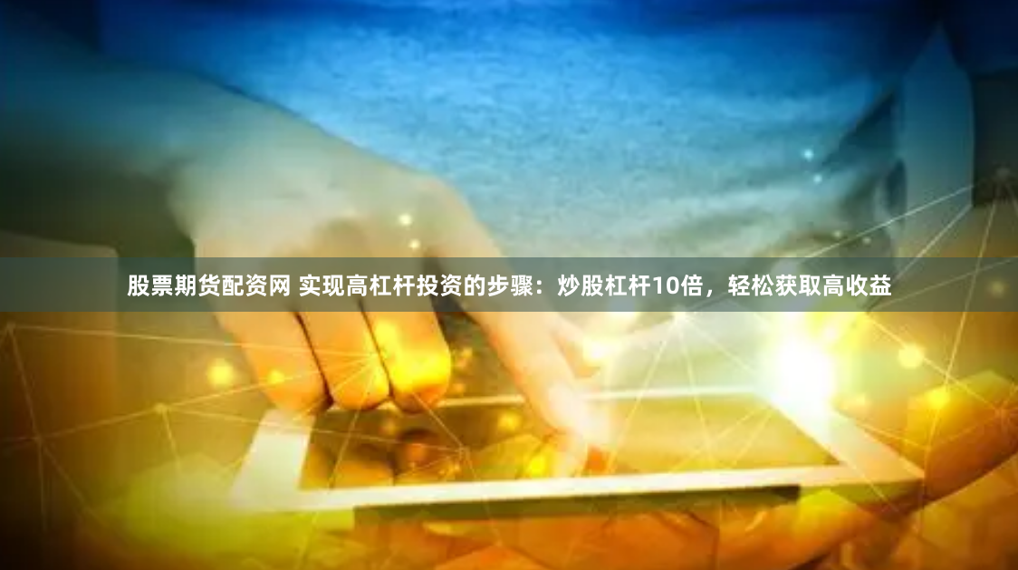 股票期货配资网 实现高杠杆投资的步骤：炒股杠杆10倍，轻松获取高收益