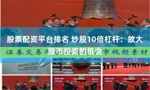 股票配资平台排名 炒股10倍杠杆：放大股市投资的机会