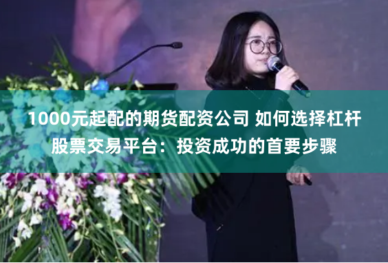1000元起配的期货配资公司 如何选择杠杆股票交易平台：投资成功的首要步骤