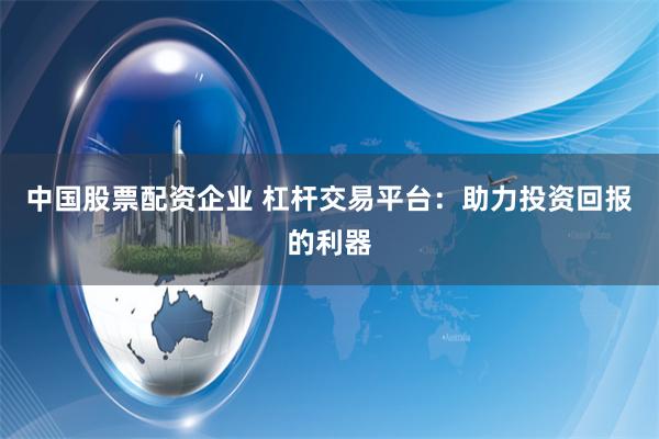 中国股票配资企业 杠杆交易平台：助力投资回报的利器