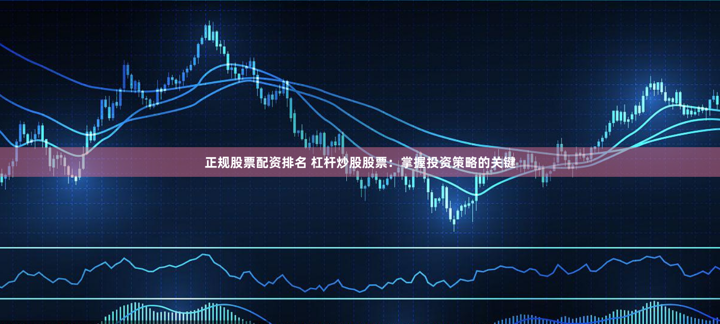正规股票配资排名 杠杆炒股股票：掌握投资策略的关键