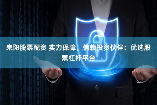 耒阳股票配资 实力保障，信赖投资伙伴：优选股票杠杆平台
