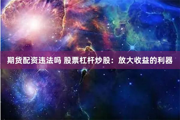 期货配资违法吗 股票杠杆炒股：放大收益的利器
