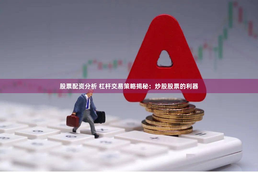 股票配资分析 杠杆交易策略揭秘：炒股股票的利器