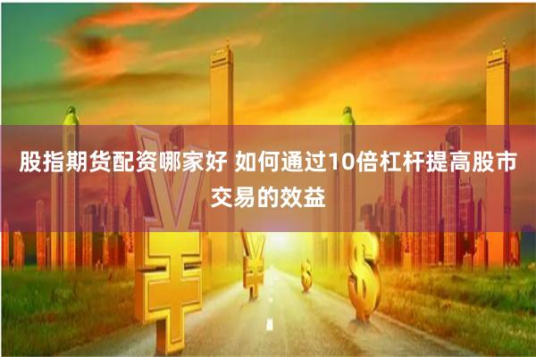 股指期货配资哪家好 如何通过10倍杠杆提高股市交易的效益