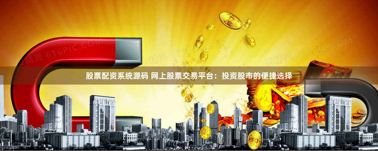 股票配资系统源码 网上股票交易平台：投资股市的便捷选择