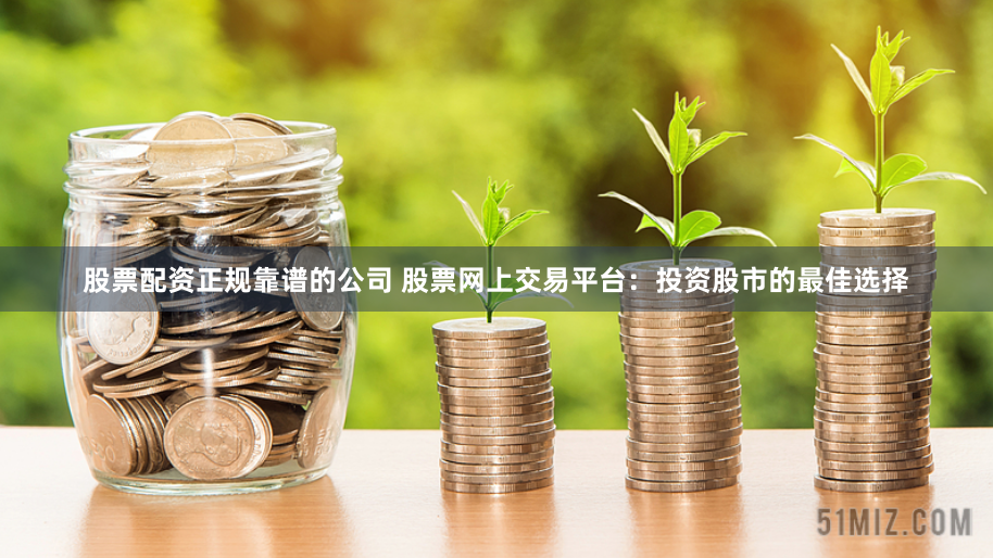 股票配资正规靠谱的公司 股票网上交易平台：投资股市的最佳选择