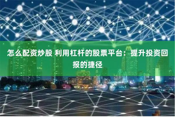 怎么配资炒股 利用杠杆的股票平台：提升投资回报的捷径
