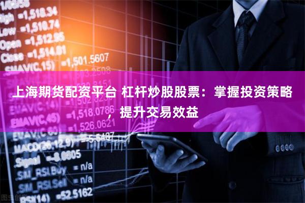 上海期货配资平台 杠杆炒股股票：掌握投资策略，提升交易效益