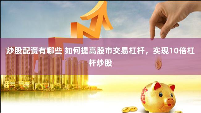 炒股配资有哪些 如何提高股市交易杠杆，实现10倍杠杆炒股