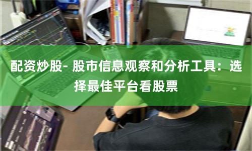 配资炒股- 股市信息观察和分析工具：选择最佳平台看股票