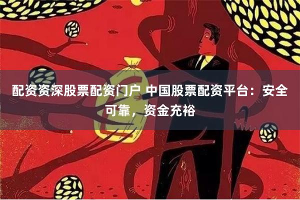 配资资深股票配资门户 中国股票配资平台：安全可靠，资金充裕