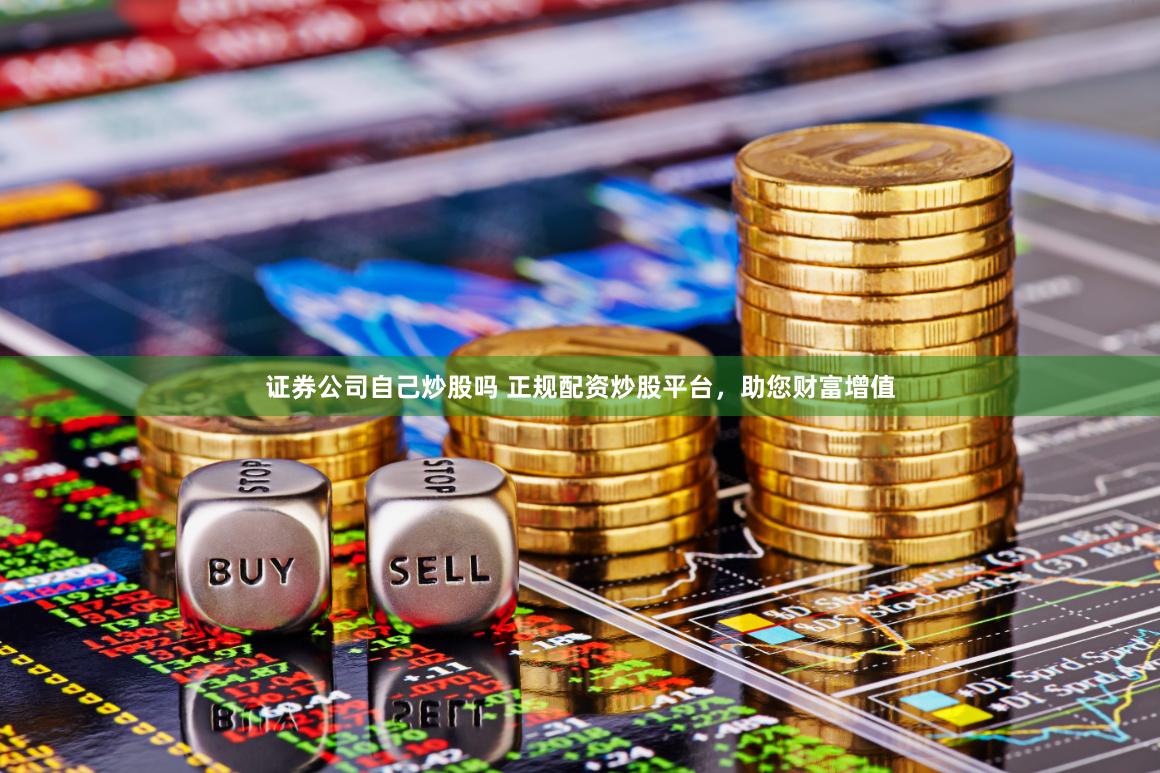 证券公司自己炒股吗 正规配资炒股平台，助您财富增值