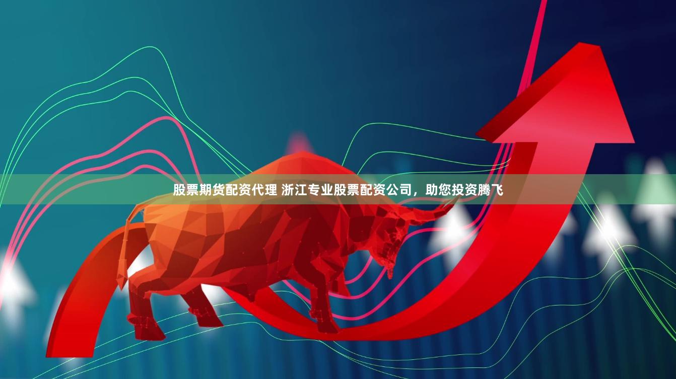 股票期货配资代理 浙江专业股票配资公司，助您投资腾飞