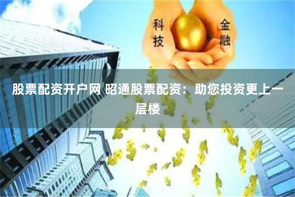 股票配资开户网 昭通股票配资：助您投资更上一层楼