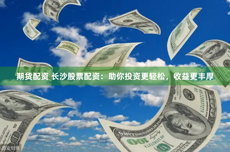 期货配资 长沙股票配资：助你投资更轻松，收益更丰厚