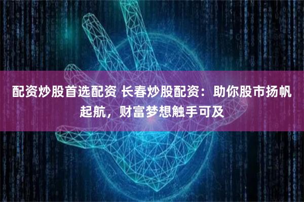 配资炒股首选配资 长春炒股配资：助你股市扬帆起航，财富梦想触手可及