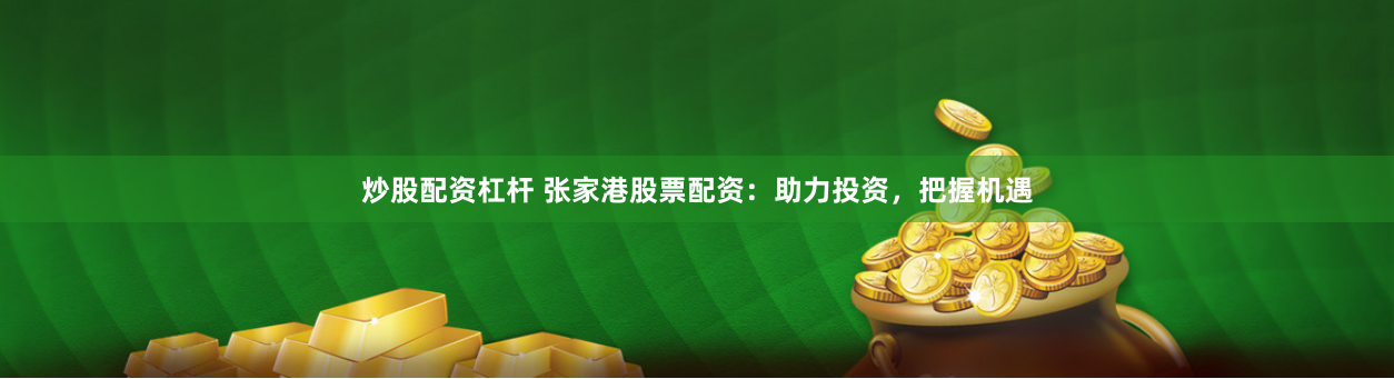 炒股配资杠杆 张家港股票配资：助力投资，把握机遇