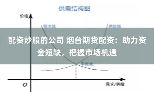 配资炒股的公司 烟台期货配资：助力资金短缺，把握市场机遇