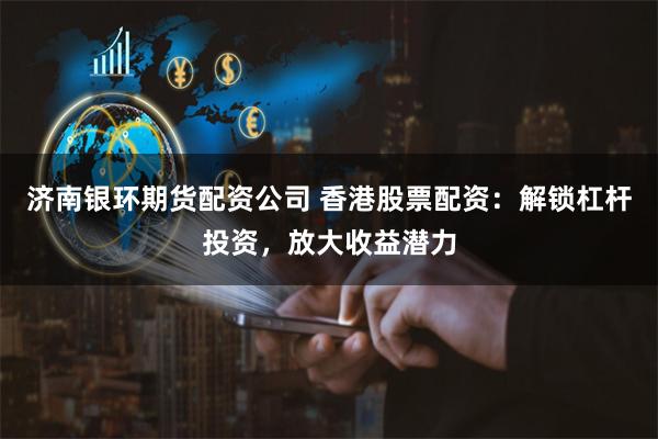 济南银环期货配资公司 香港股票配资：解锁杠杆投资，放大收益潜力