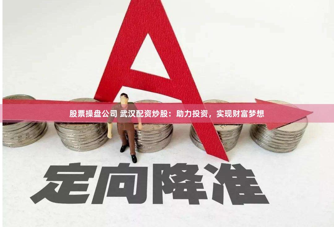 股票操盘公司 武汉配资炒股：助力投资，实现财富梦想
