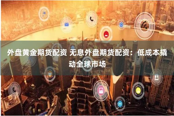 外盘黄金期货配资 无息外盘期货配资：低成本撬动全球市场