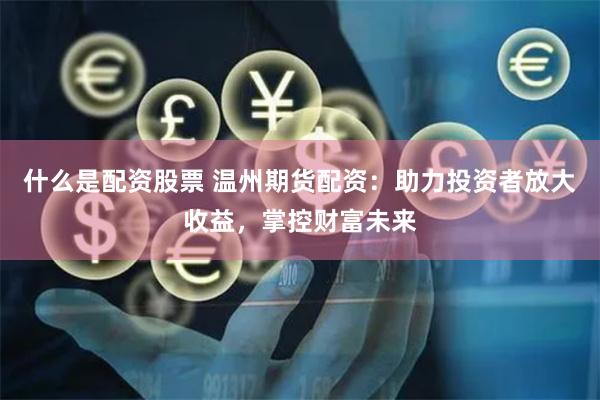 什么是配资股票 温州期货配资：助力投资者放大收益，掌控财富未来
