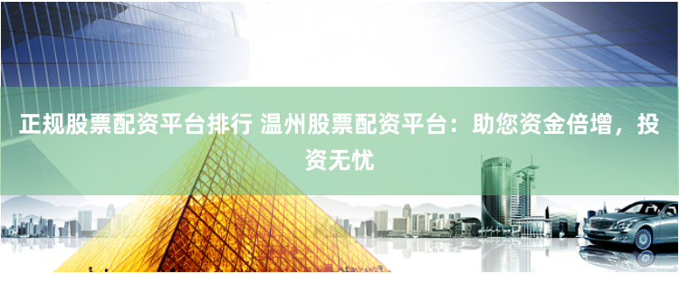 正规股票配资平台排行 温州股票配资平台：助您资金倍增，投资无忧