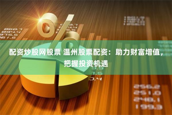 配资炒股网股票 温州股票配资：助力财富增值，把握投资机遇