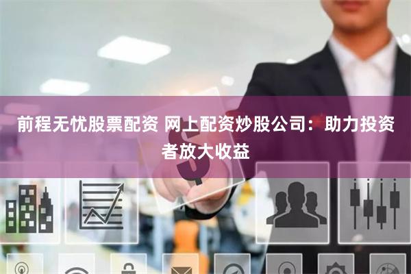 前程无忧股票配资 网上配资炒股公司：助力投资者放大收益