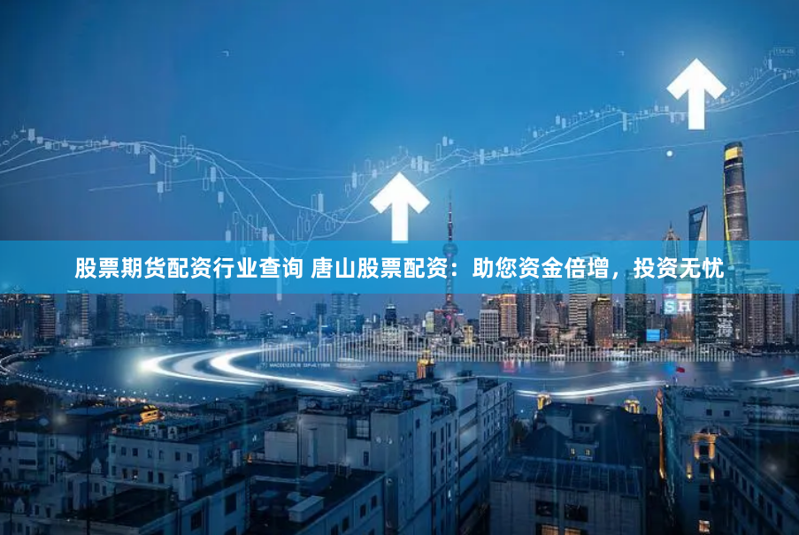 股票期货配资行业查询 唐山股票配资：助您资金倍增，投资无忧