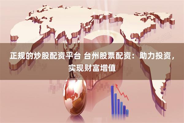 正规的炒股配资平台 台州股票配资：助力投资，实现财富增值