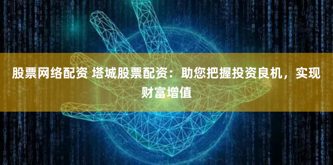 股票网络配资 塔城股票配资：助您把握投资良机，实现财富增值