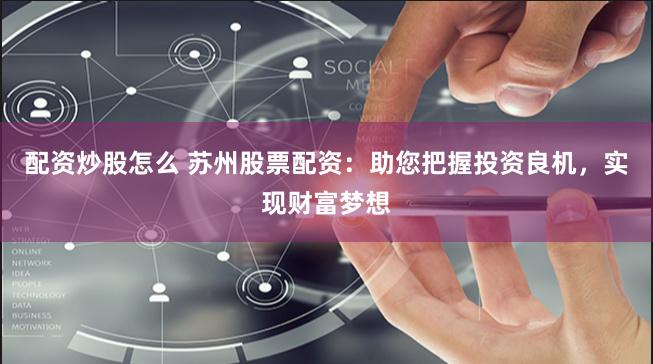配资炒股怎么 苏州股票配资：助您把握投资良机，实现财富梦想