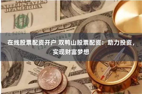 在线股票配资开户 双鸭山股票配资：助力投资，实现财富梦想