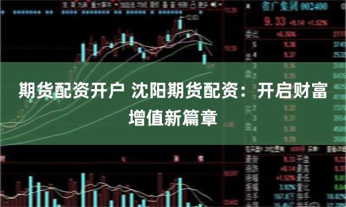 期货配资开户 沈阳期货配资：开启财富增值新篇章