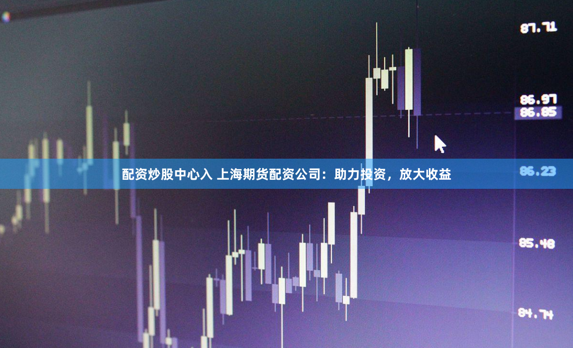 配资炒股中心入 上海期货配资公司：助力投资，放大收益