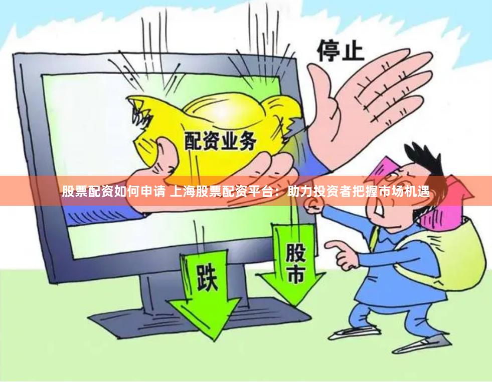 股票配资如何申请 上海股票配资平台：助力投资者把握市场机遇