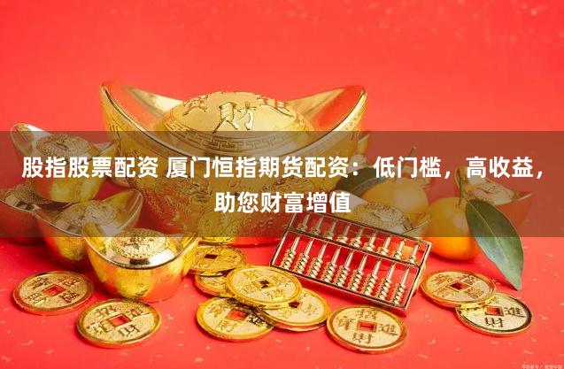 股指股票配资 厦门恒指期货配资：低门槛，高收益，助您财富增值