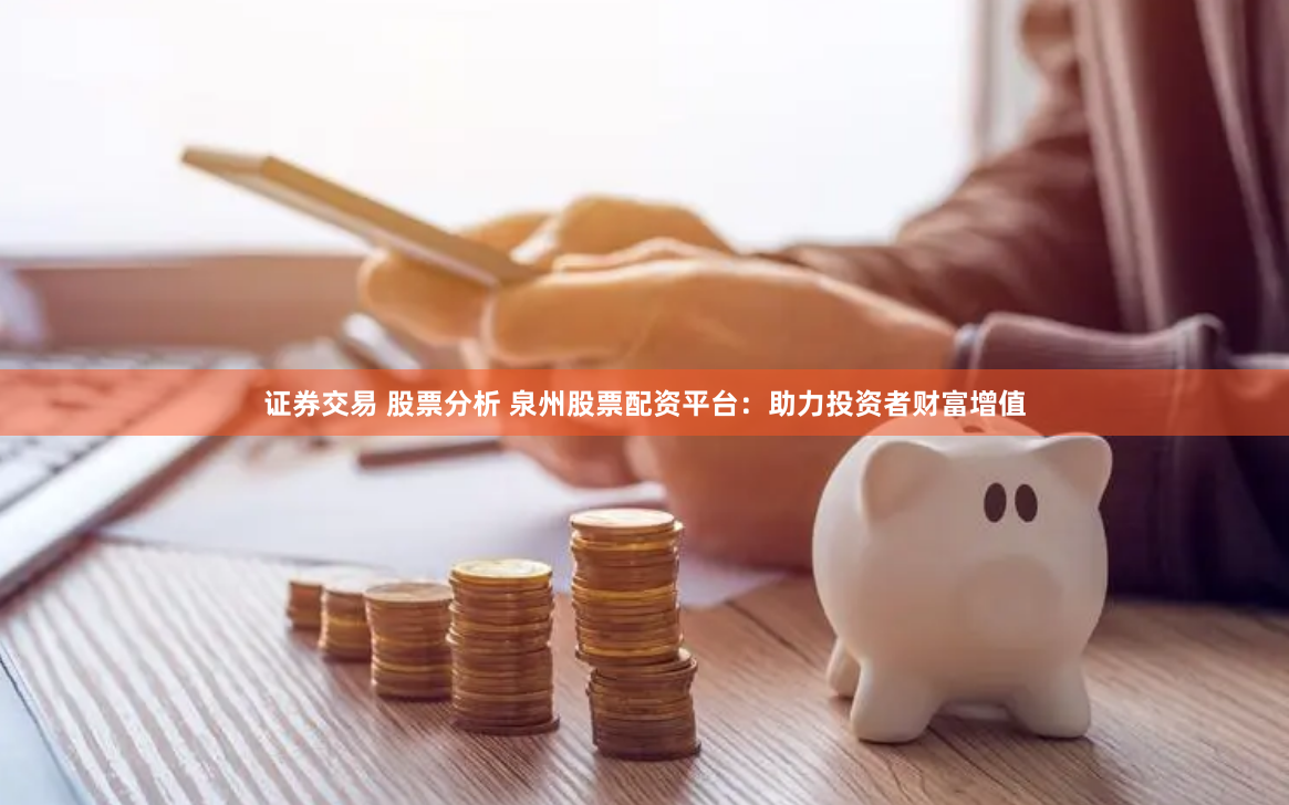 证券交易 股票分析 泉州股票配资平台：助力投资者财富增值